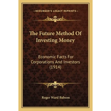 The Future Method Of Investing Money: Economic Facts For Corporations And Investors (1914)