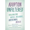 Adoption Unfiltered: Revelations from Adoptees, Birth Parents, Adoptive Parents, and Allies