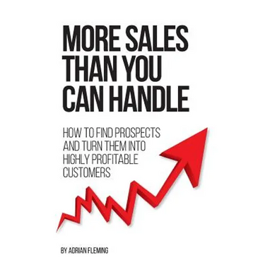 More Sales Than You Can Handle: How To Find Prospects & Turn Them Into Highly Profitable Customers