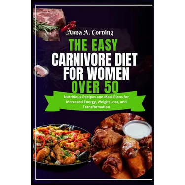 The Easy Carnivore Diet For Women Over 50: Nutritious Recipes and Meal Plans for Increased Energy, Weight Loss, and Transformation