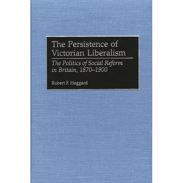 The Persistence of Victorian Liberalism: The Politics of Social Reform in Britain, 1870-1900