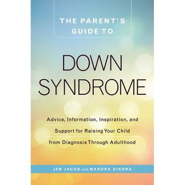 The Parent's Guide to Down Syndrome: Advice, Information, Inspiration, and Support for Raising Your Child from Diagnosis Through Adulthood