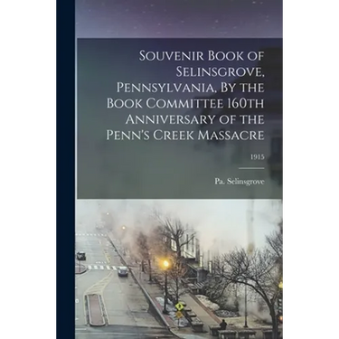 Souvenir Book of Selinsgrove, Pennsylvania, By the Book Committee 160th Anniversary of the Penn's Creek Massacre; 1915