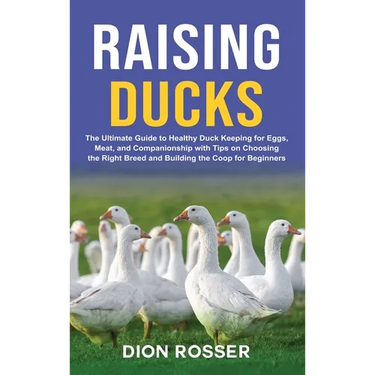 Raising Ducks: The Ultimate Guide to Healthy Duck Keeping for Eggs, Meat, and Companionship with Tips on Choosing the Right Breed and