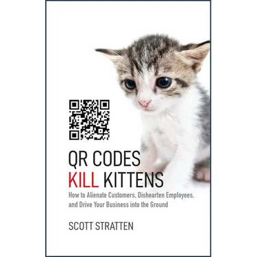Qr Codes Kill Kittens: How to Alienate Customers, Dishearten Employees, and Drive Your Business Into the Ground