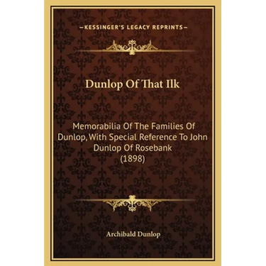 Dunlop of That Ilk: Memorabilia of the Families of Dunlop, with Special Reference to John Dunlop of Rosebank (1898)