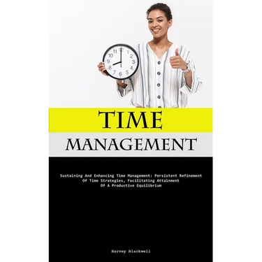 Time Management: Sustaining And Enhancing Time Management: Persistent Refinement Of Time Strategies, Facilitating Attainment Of A Productive Equilibri