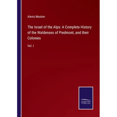 The Israel of the Alps: A Complete History of the Waldenses of Piedmont, and their Colonies: Vol. I