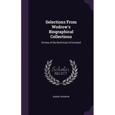 Selections From Wodrow's Biographical Collections: Divines of the North-East of Scotland