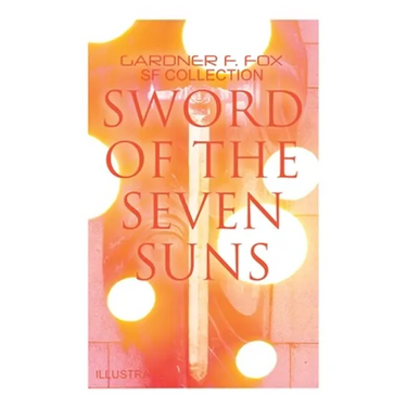 Sword of the Seven Suns: Gardner F. Fox SF Collection (Illustrated): Space Stories: When Kohonnes Screamed, The Warlock of Sharrador, Sword of the Sev
