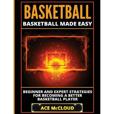 Basketball: Basketball Made Easy: Beginner and Expert Strategies For Becoming A Better Basketball Player