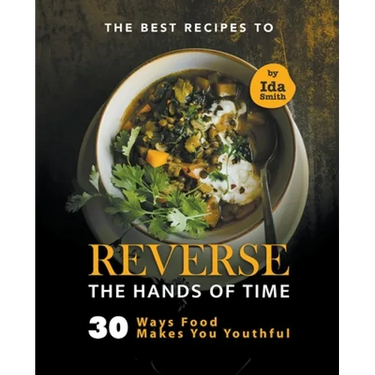 The Best Recipes to Reverse the Hands of Time: 30 Ways Food Makes You Youthful