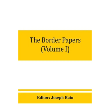 The border papers: Calendar of letters and papers relating to the affairs of the borders of England and Scotland, preserved in Her Majest