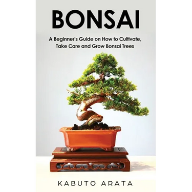 Bonsai: A Beginner's Guide on How to Cultivate, Take Care and Grow Bonsai Trees
