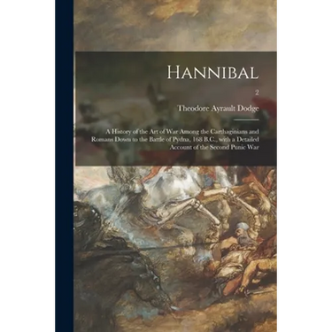 Hannibal: a History of the Art of War Among the Carthaginians and Romans Down to the Battle of Pydna, 168 B.C., With a Detailed