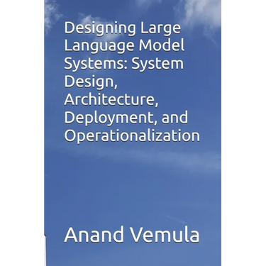 Designing Large Language Model Systems: System Design, Architecture, Deployment, and Operationalization