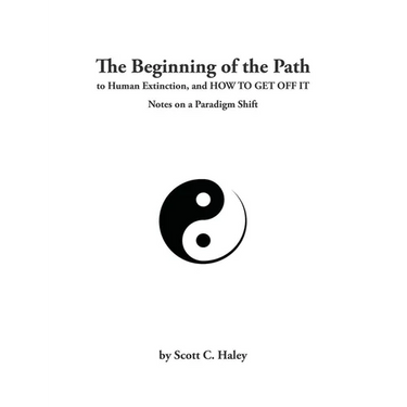 The Beginning of the Path to Human Extinction, and HOW TO GET OFF IT - Notes on a Paradigm Shift