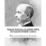 What Social Classes Owe to Each Other (1883). By: William Graham Sumner: William Graham Sumner (October 30, 1840 - April 12, 1910) was a classical lib