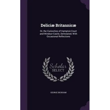 Deliciæ Britannicæ: Or, the Curiosities of Hampton-Court and Windsor-Castle, Delineated; With Occasional Reflections