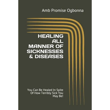 Healing All Manner of Sicknesses & Diseases: You Can Be Healed In Spite Of How Terribly Sick You May Be!