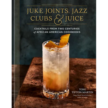 Juke Joints, Jazz Clubs, and Juice: A Cocktail Recipe Book: Cocktails from Two Centuries of African American Cookbooks