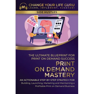 Print-On-Demand Mastery: The Ultimate Blueprint for Print-On-Demand Success-An Actionable Step-By-Step Strategy for Building, Launching, Marketing, an