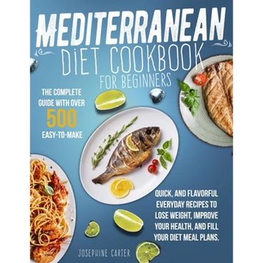 Mediterranean Diet Cookbook for Beginners: The Complete Guide With Over 500 Easy-To-Make, Quick, And Flavorful Everyday Recipes To Lose Weight, Improv