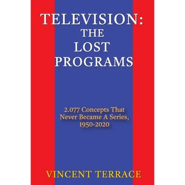 Television: The Lost Programs 2,077 Concepts That Never Became a Series, 1950-2020
