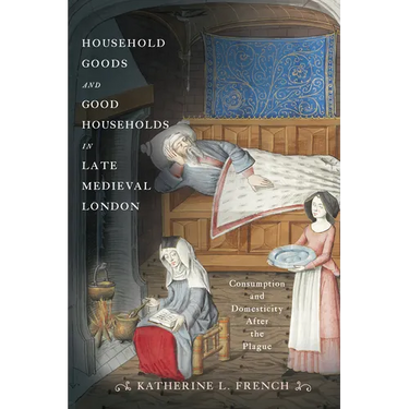 Household Goods and Good Households in Late Medieval London: Consumption and Domesticity After the Plague