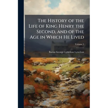 The History of the Life of King Henry the Second, and of the Age in Which He Lived: In Five Books; to Which Is Prefixed, a History of the Revolutions