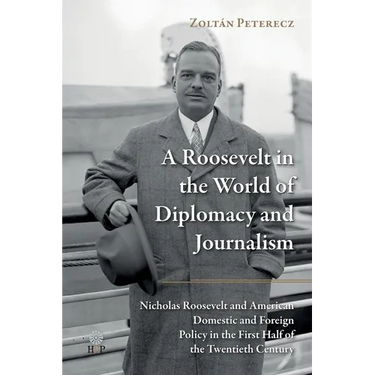 A Roosevelt in the World of Diplomacy and Journalism: Nicholas Roosevelt and American Domestic and Foreign Policy in the First Half of the Twentieth C