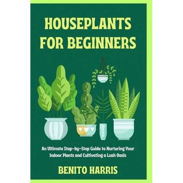Houseplants for Beginners: An Ultimate Step-by-Step Guide to Nurturing Your Indoor Plants and Cultivating a Lush Oasis