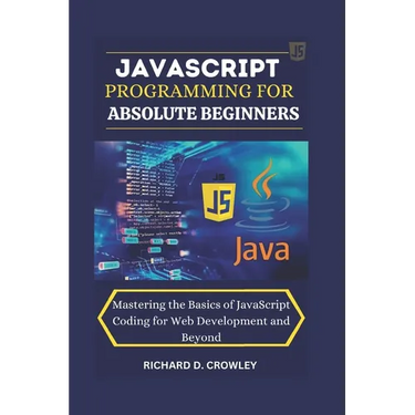 JavaScript Programming for Absolute Beginners: "Mastering the Basics of JavaScript Coding for Web Development and Beyond"