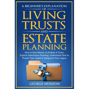 A Beginner's Explanation of Living Trusts and Estate Planning: How to Save Money on Probate & Taxes, Understand How to Protect Your Assets & Safeguard