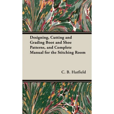 Designing, Cutting and Grading Boot and Shoe Patterns, and Complete Manual for the Stitching Room
