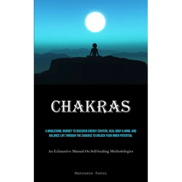 Chakras: A Wholesome Journey To Discover Energy Centers, Heal Body & Mind, And Balance Life Through The Chakras To Unlock Your Inner Potential (An Exh