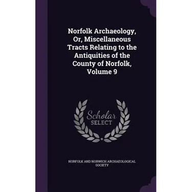 Norfolk Archaeology, Or, Miscellaneous Tracts Relating to the Antiquities of the County of Norfolk, Volume 9
