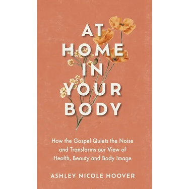 At Home in Your Body: How the Gospel Quiets the Noise and Transforms Our View of Health, Beauty and Body Image
