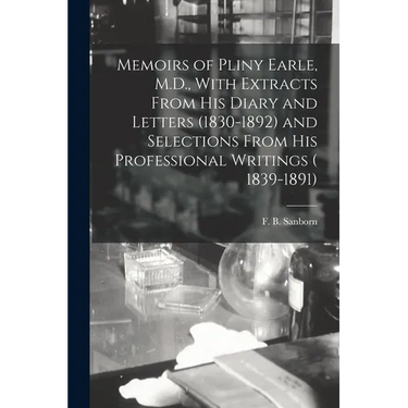 Memoirs of Pliny Earle, M.D., With Extracts From his Diary and Letters (1830-1892) and Selections From his Professional Writings ( 1839-1891)