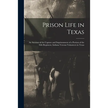 Prison Life in Texas: an Account of the Capture and Imprisonment of a Portion of the 46th Regiment, Indiana Veteran Volunteers in Texas