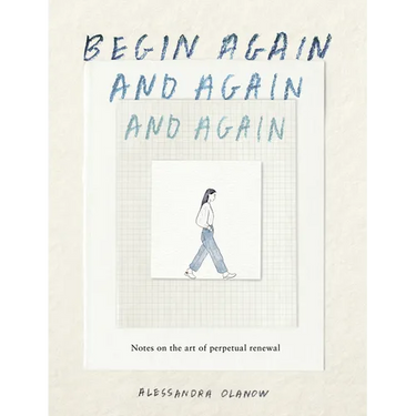 Begin Again, and Again, and Again: Notes on the Art of Perpetual Renewal