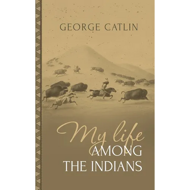 My Life Among the Indians: George Catlin's Memoirs of the American West and Plains Tribes: