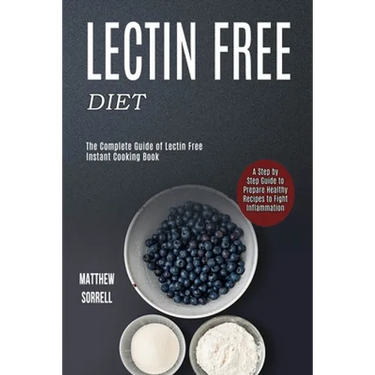 Lectin Free Diet: A Step by Step Guide to Prepare Healthy Recipes to Fight Inflammation (The Complete Guide of Lectin Free Instant Cooking Book)