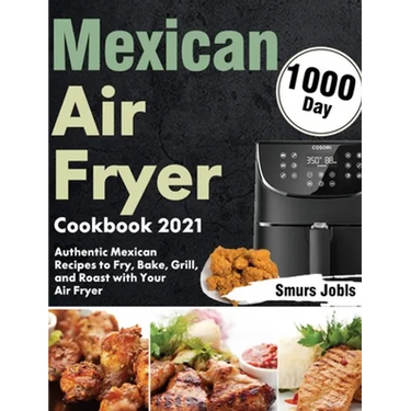 Mexican Air Fryer Cookbook 2021: 1000-Day Authentic Mexican Recipes to Fry, Bake, Grill, and Roast with Your Air Fryer