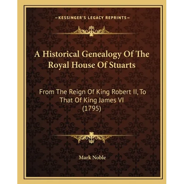 A Historical Genealogy Of The Royal House Of Stuarts: From The Reign Of King Robert II, To That Of King James VI (1795)