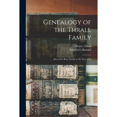 Genealogy of the Thrall Family: Also of the Rose Family to the Year 1862