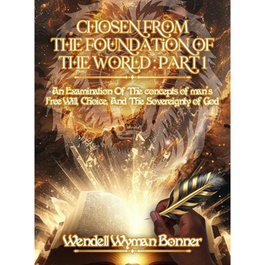 Chosen From The Foundation of The World: Part 1 - An Examination of the concepts of Man's Free Will, Choice, And the Sovereignty of God