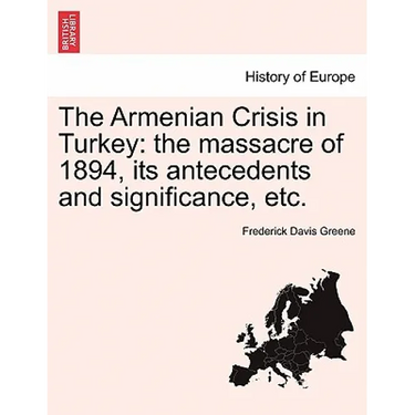 The Armenian Crisis in Turkey: The Massacre of 1894, Its Antecedents and Significance, Etc.