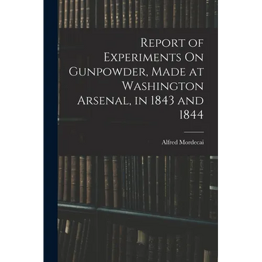 Report of Experiments On Gunpowder, Made at Washington Arsenal, in 1843 and 1844