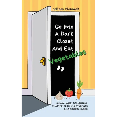Go Into A Dark Closet And Eat Vegetables: Funny, wise, delightful chatter from K-6 students in a school clinic